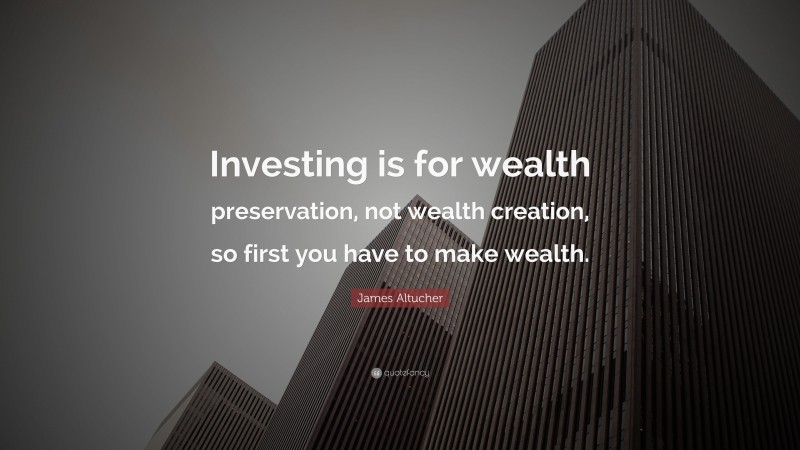 James Altucher Quote: “Investing is for wealth preservation, not wealth creation, so first you have to make wealth.”