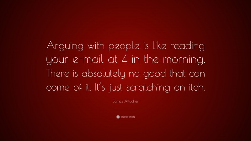 James Altucher Quote: “Arguing with people is like reading your e-mail at 4 in the morning. There is absolutely no good that can come of it. It’s just scratching an itch.”