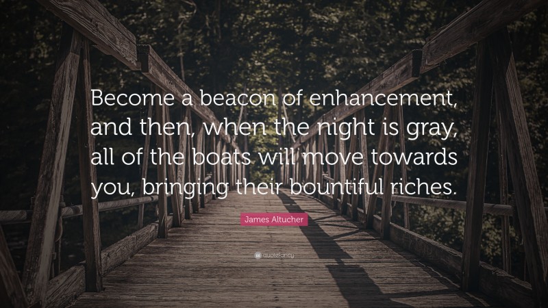 James Altucher Quote: “Become a beacon of enhancement, and then, when the night is gray, all of the boats will move towards you, bringing their bountiful riches.”