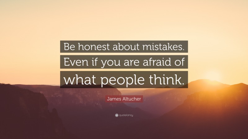 James Altucher Quote: “Be honest about mistakes. Even if you are afraid of what people think.”