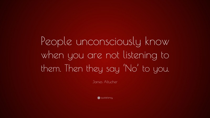 James Altucher Quote: “People unconsciously know when you are not listening to them. Then they say ‘No’ to you.”