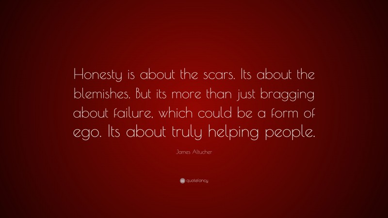 James Altucher Quote: “Honesty is about the scars. Its about the blemishes. But its more than just bragging about failure, which could be a form of ego. Its about truly helping people.”