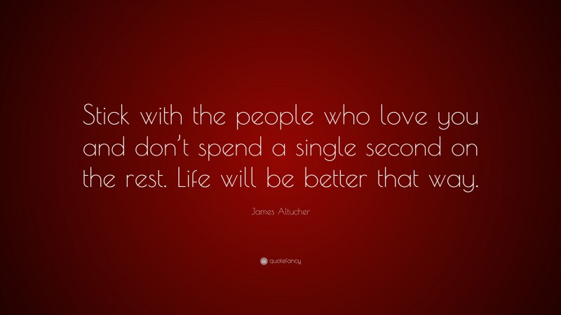 James Altucher Quote: “Stick with the people who love you and don’t spend a single second on the rest. Life will be better that way.”