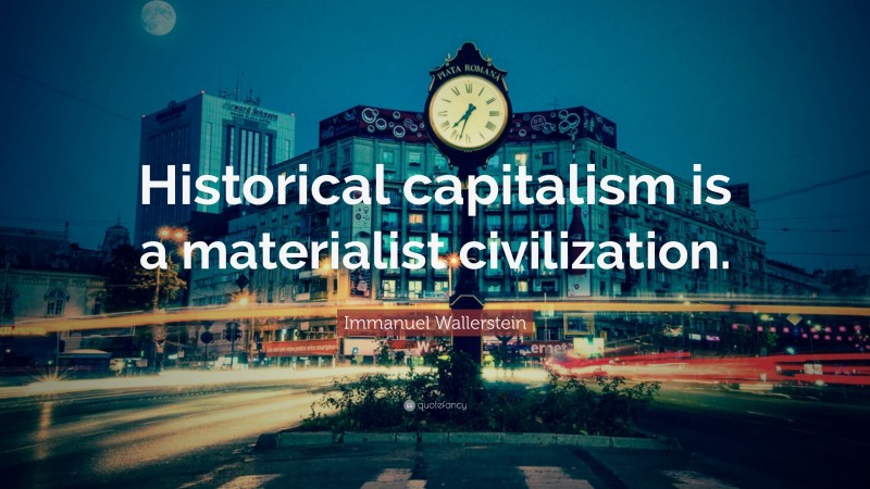 Immanuel Wallerstein Quote: “Historical capitalism is a materialist civilization.”
