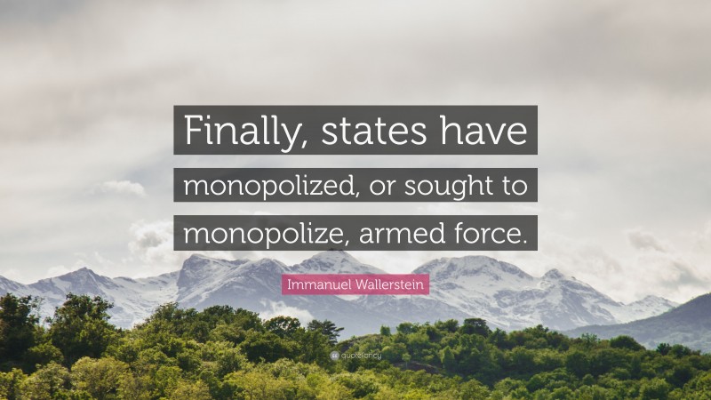 Immanuel Wallerstein Quote: “Finally, states have monopolized, or sought to monopolize, armed force.”