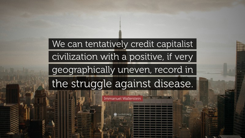 Immanuel Wallerstein Quote: “We can tentatively credit capitalist civilization with a positive, if very geographically uneven, record in the struggle against disease.”