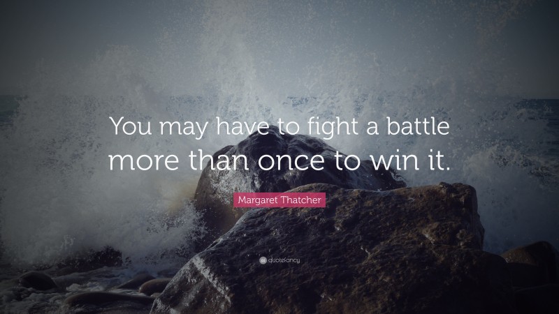 Margaret Thatcher Quote: “You may have to fight a battle more than once to win it.”