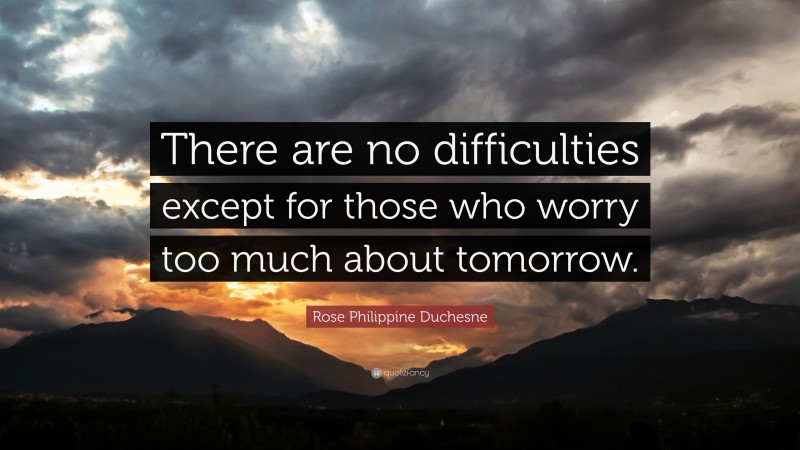 Rose Philippine Duchesne Quote: “There are no difficulties except for those who worry too much about tomorrow.”