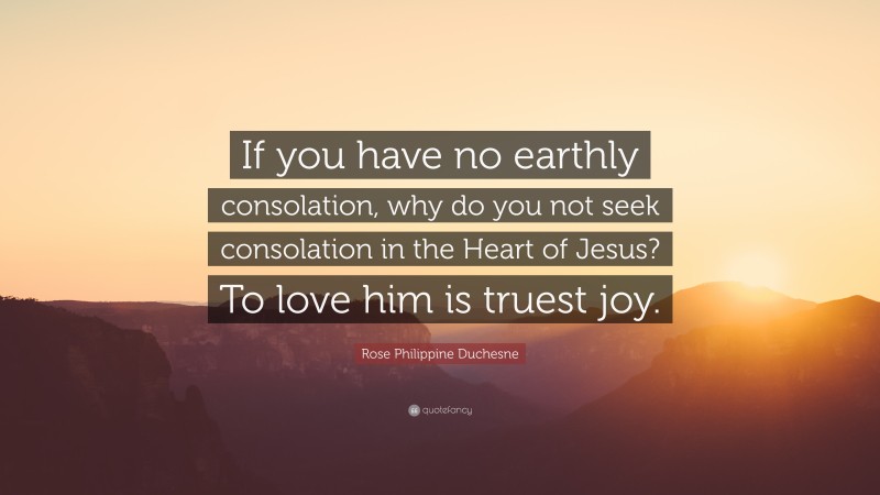 Rose Philippine Duchesne Quote: “If you have no earthly consolation, why do you not seek consolation in the Heart of Jesus? To love him is truest joy.”