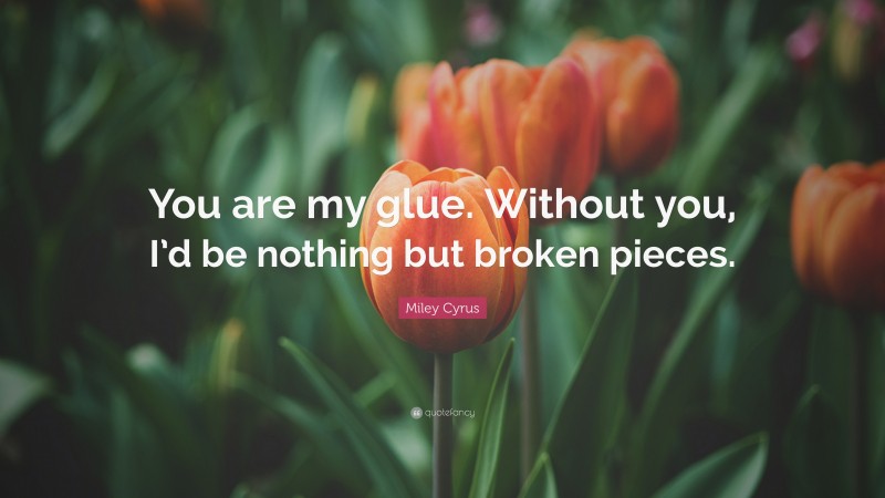 Miley Cyrus Quote: “You are my glue. Without you, I’d be nothing but broken pieces.”