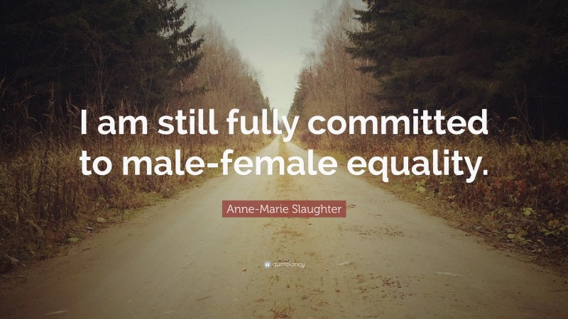 Anne-Marie Slaughter Quote: “I am still fully committed to male-female equality.”
