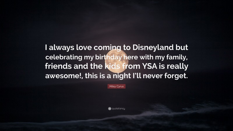 Miley Cyrus Quote: “I always love coming to Disneyland but celebrating my birthday here with my family, friends and the kids from YSA is really awesome!, this is a night I’ll never forget.”