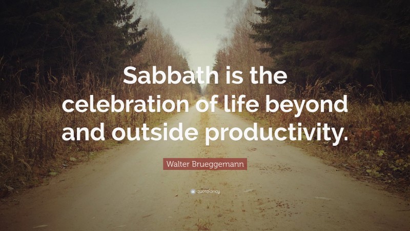 Walter Brueggemann Quote: “Sabbath is the celebration of life beyond and outside productivity.”