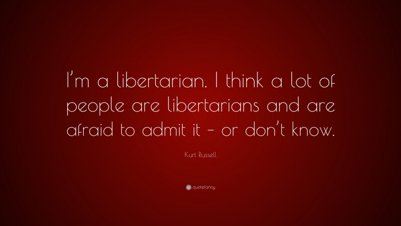 Kurt Russell Quote: “I’m a libertarian. I think a lot of people are libertarians and are afraid to admit it – or don’t know.”