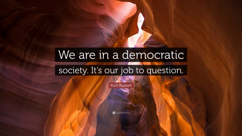 Kurt Russell Quote: “We are in a democratic society. It’s our job to question.”