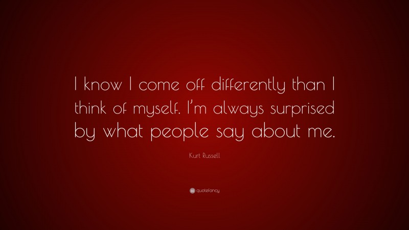 Kurt Russell Quote: “I know I come off differently than I think of myself. I’m always surprised by what people say about me.”