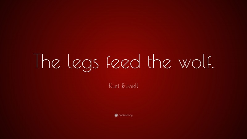 Kurt Russell Quote: “The legs feed the wolf.”