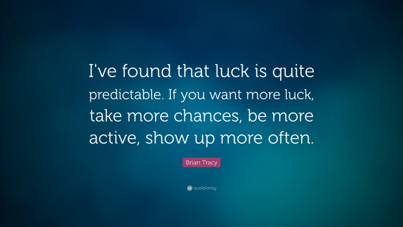 Brian Tracy Quote: “I’ve found that luck is quite predictable. If you want more luck, take more  chances, be more active, show up more often.”