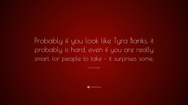 Lisa Randall Quote: “Probably if you look like Tyra Banks, it probably is hard, even if you are really smart, for people to take – it surprises some.”