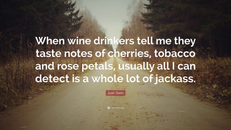 Joel Stein Quote: “When wine drinkers tell me they taste notes of cherries, tobacco and rose petals, usually all I can detect is a whole lot of jackass.”