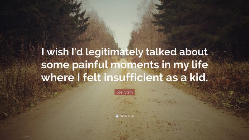 Joel Stein Quote: “I wish I’d legitimately talked about some painful moments in my life where I felt insufficient as a kid.”