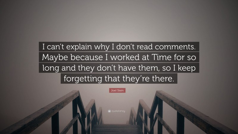 Joel Stein Quote: “I can’t explain why I don’t read comments. Maybe because I worked at Time for so long and they don’t have them, so I keep forgetting that they’re there.”