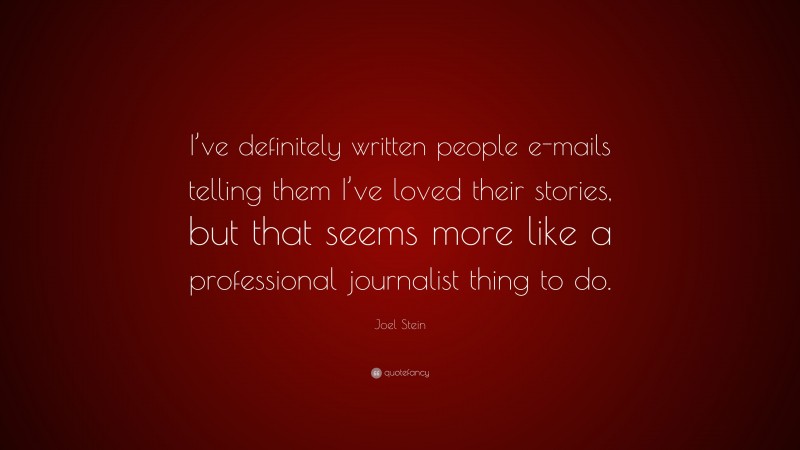 Joel Stein Quote: “I’ve definitely written people e-mails telling them I’ve loved their stories, but that seems more like a professional journalist thing to do.”