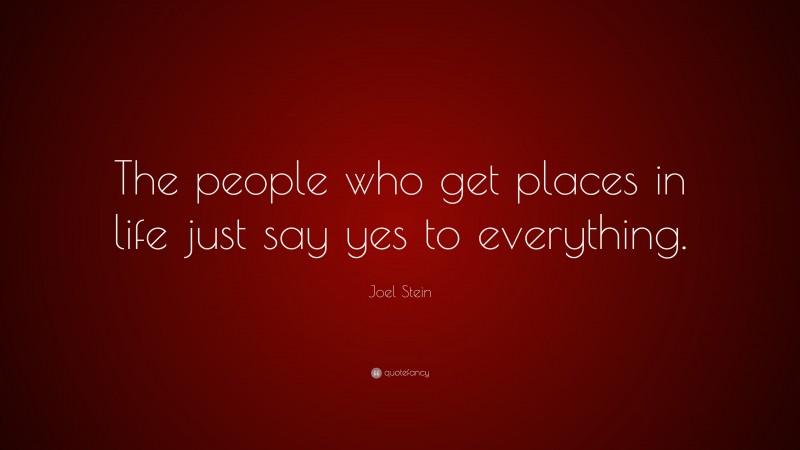 Joel Stein Quote: “The people who get places in life just say yes to everything.”