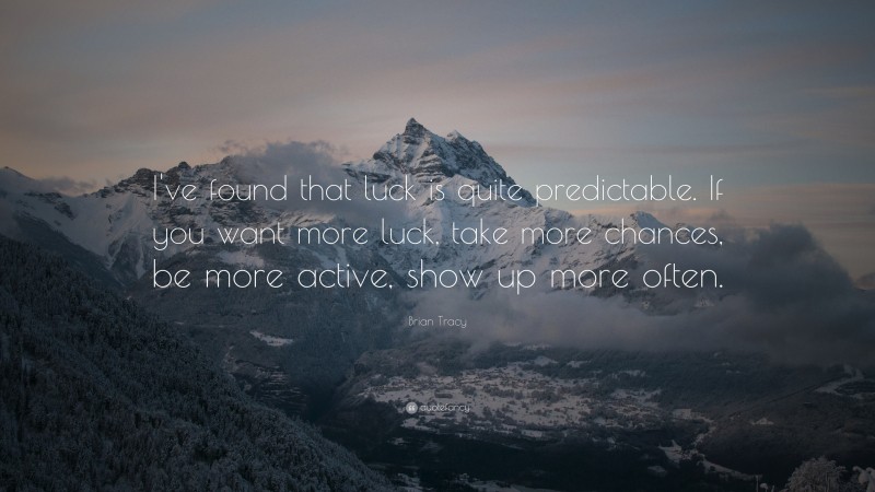 Brian Tracy Quote: “I’ve found that luck is quite predictable. If you want more luck, take more  chances, be more active, show up more often.”