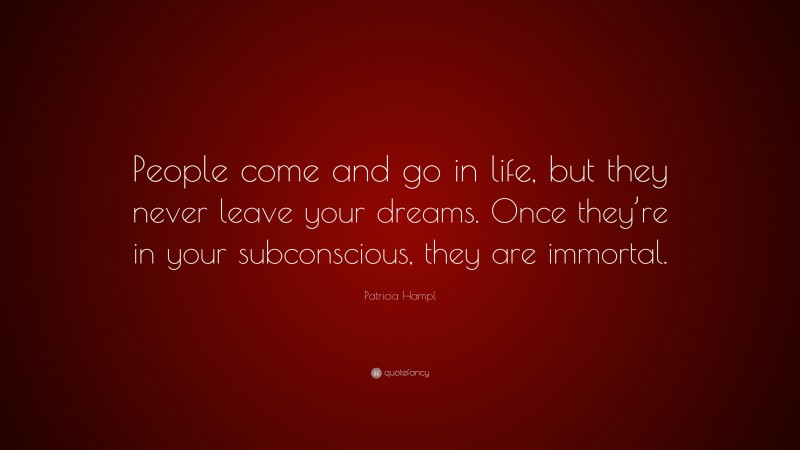 Patricia Hampl Quote: “People come and go in life, but they never leave your dreams. Once they’re in your subconscious, they are immortal.”