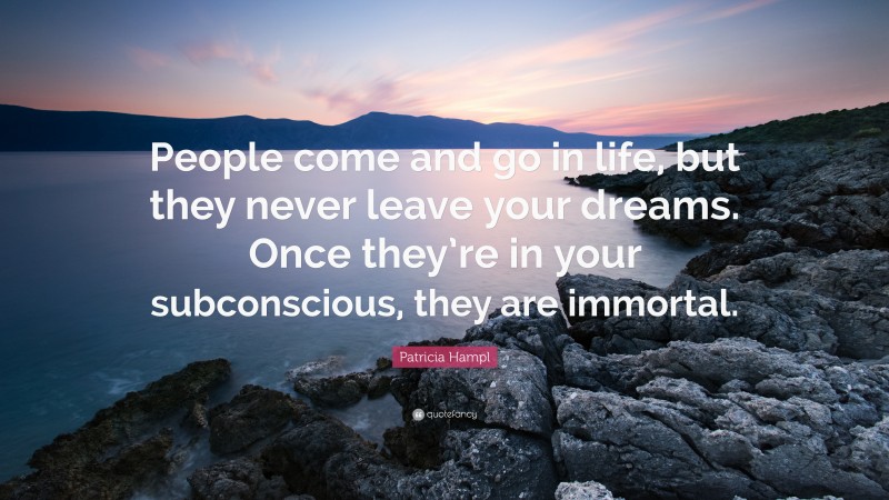 Patricia Hampl Quote: “People come and go in life, but they never leave your dreams. Once they’re in your subconscious, they are immortal.”