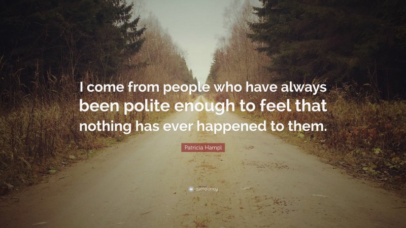 Patricia Hampl Quote: “I come from people who have always been polite enough to feel that nothing has ever happened to them.”