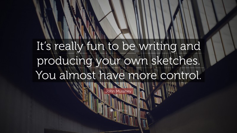 John Mulaney Quote: “It’s really fun to be writing and producing your own sketches. You almost have more control.”
