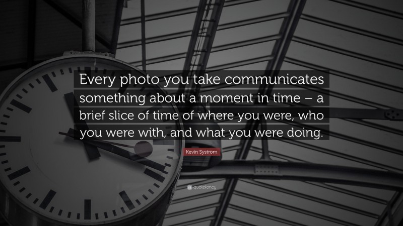 Kevin Systrom Quote: “Every photo you take communicates something about a moment in time – a brief slice of time of where you were, who you were with, and what you were doing.”