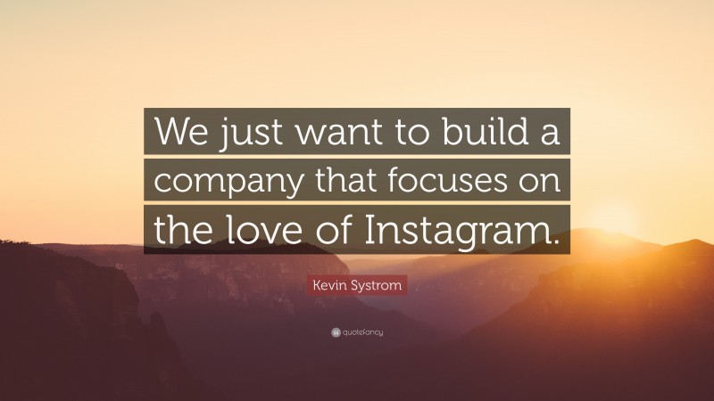 Kevin Systrom Quote: “We just want to build a company that focuses on the love of Instagram.”