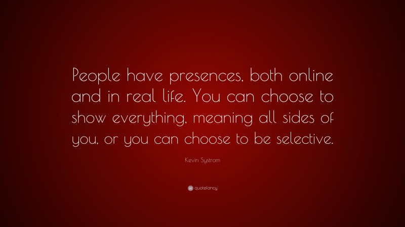 Kevin Systrom Quote: “People have presences, both online and in real life. You can choose to show everything, meaning all sides of you, or you can choose to be selective.”