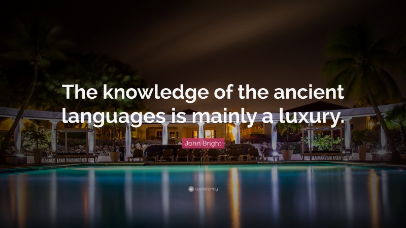 John Bright Quote: “The knowledge of the ancient languages is mainly a luxury.”