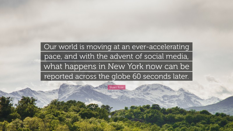Stuart Rose Quote: “Our world is moving at an ever-accelerating pace, and with the advent of social media, what happens in New York now can be reported across the globe 60 seconds later.”