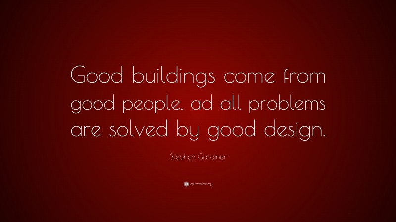 Stephen Gardiner Quote: “Good buildings come from good people, ad all problems are solved by good design.”