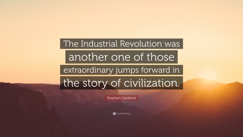 Stephen Gardiner Quote: “The Industrial Revolution was another one of those extraordinary jumps forward in the story of civilization.”