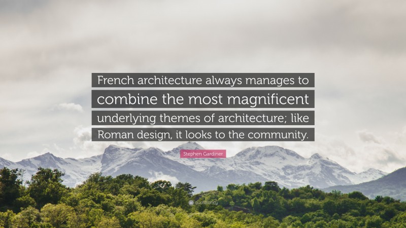 Stephen Gardiner Quote: “French architecture always manages to combine the most magnificent underlying themes of architecture; like Roman design, it looks to the community.”