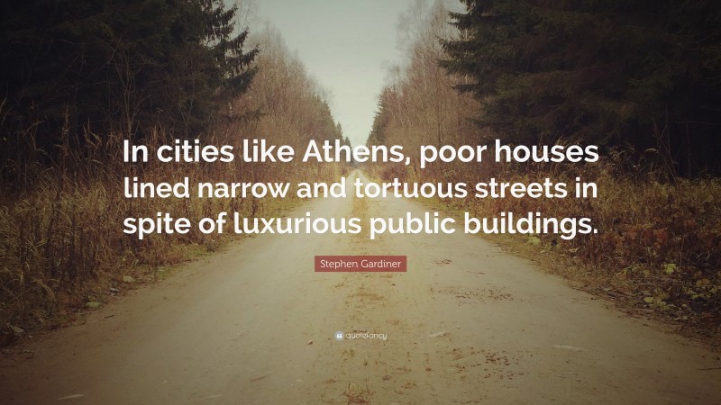 Stephen Gardiner Quote: “In cities like Athens, poor houses lined narrow and tortuous streets in spite of luxurious public buildings.”