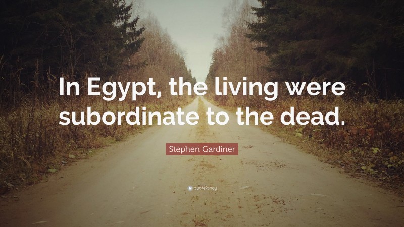 Stephen Gardiner Quote: “In Egypt, the living were subordinate to the dead.”