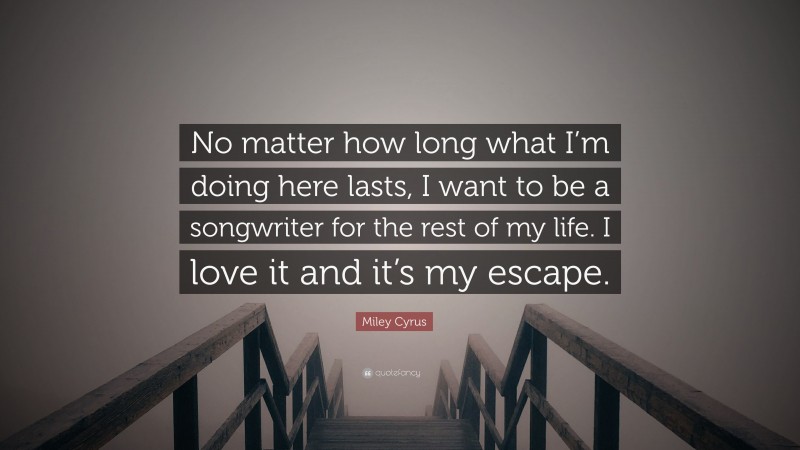 Miley Cyrus Quote: “No matter how long what I’m doing here lasts, I want to be a songwriter for the rest of my life. I love it and it’s my escape.”