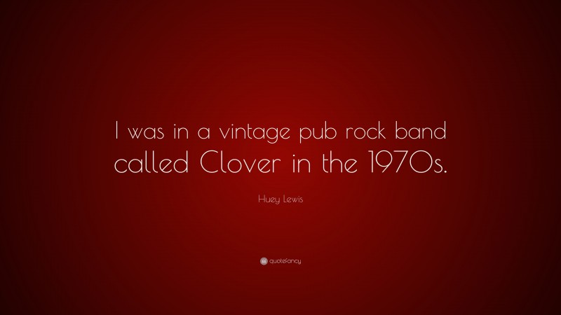 Huey Lewis Quote: “I was in a vintage pub rock band called Clover in the 1970s.”