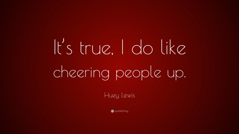 Huey Lewis Quote: “It’s true, I do like cheering people up.”