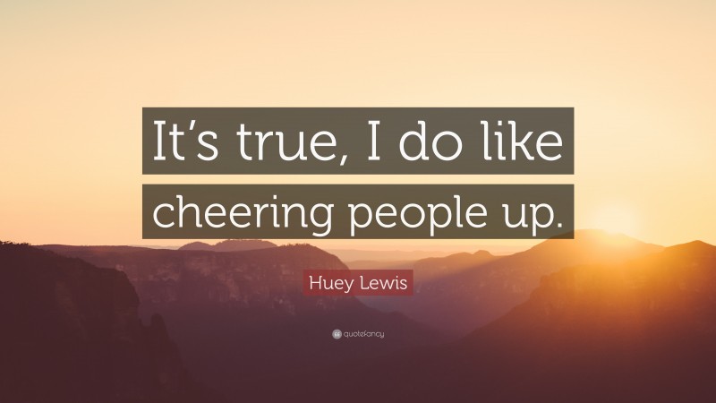 Huey Lewis Quote: “It’s true, I do like cheering people up.”