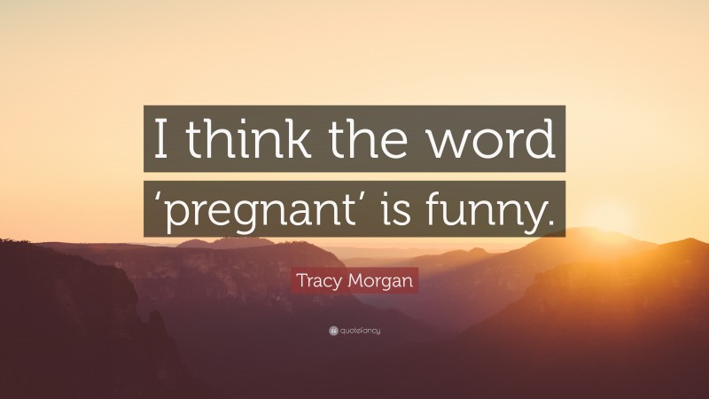 Tracy Morgan Quote: “I think the word ‘pregnant’ is funny.”