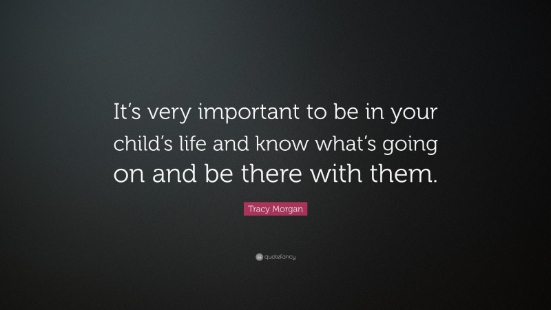 Tracy Morgan Quote: “It’s very important to be in your child’s life and know what’s going on and be there with them.”