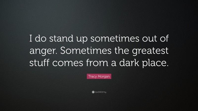 Tracy Morgan Quote: “I do stand up sometimes out of anger. Sometimes the greatest stuff comes from a dark place.”